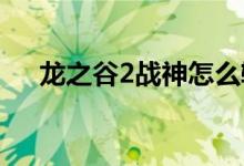 龍之谷2戰(zhàn)神怎么輸出（如何輸出戰(zhàn)神）