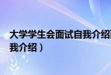 大學(xué)學(xué)生會面試自我介紹兩分鐘（大學(xué)學(xué)生會面試一分鐘自我介紹）
