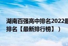 湖南百強高中排名2022最新排名（2022年湖南最好的高中排名【最新排行榜】）