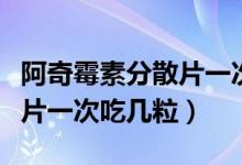 阿奇霉素分散片一次服用幾粒（阿奇霉素分散片一次吃幾粒）