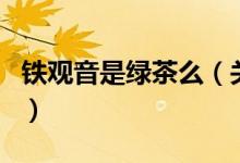 鐵觀音是綠茶么（關于鐵觀音是綠茶么的介紹）