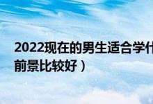 2022現(xiàn)在的男生適合學什么專業(yè)（2022男生現(xiàn)在什么專業(yè)前景比較好）