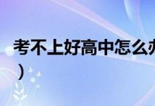 考不上好高中怎么辦（孩子考不上高中怎么辦）