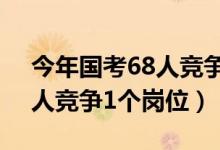今年國(guó)考68人競(jìng)爭(zhēng)1個(gè)崗位（今年國(guó)考約61人競(jìng)爭(zhēng)1個(gè)崗位）