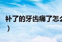 補了的牙齒痛了怎么辦（補了的牙齒痛怎么辦）