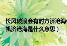 長風(fēng)破浪會(huì)有時(shí)方濟(jì)滄海什么意思（長風(fēng)破浪會(huì)有時(shí)直掛云帆濟(jì)滄海是什么意思）