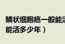 鱗狀細胞癌一般能活多少年（鱗狀細胞癌患者能活多少年）