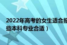 2022年高考的女生適合報什么專業(yè)（女生2022年高考選哪些本科專業(yè)合適）