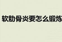 軟肋骨炎要怎么鍛煉（軟肋骨炎是怎么回事）