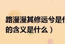 路漫漫其修遠兮是什么意思（路漫漫其修遠兮的含義是什么）