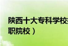 陜西十大專科學(xué)校排名2022（陜西最好的高職院校）