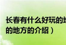 長春有什么好玩的地方（關(guān)于長春有什么好玩的地方的介紹）