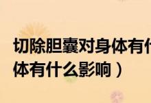 切除膽囊對(duì)身體有什么危害嗎（切除膽囊對(duì)身體有什么影響）