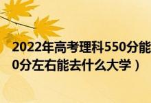 2022年高考理科550分能上哪些大學(xué)（2022高考440分-480分左右能去什么大學(xué)）