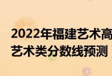 2022年福建藝術(shù)高考分?jǐn)?shù)線（2022福建高考藝術(shù)類(lèi)分?jǐn)?shù)線預(yù)測(cè)）