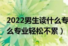 2022男生讀什么專業(yè)有前途（2022男生學(xué)什么專業(yè)輕松不累）