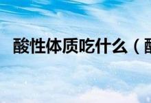 酸性體質(zhì)吃什么（酸性體質(zhì)吃哪些食物好）