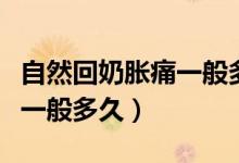 自然回奶脹痛一般多久開始回（自然回奶脹痛一般多久）