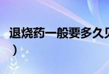 退燒藥一般要多久見(jiàn)效（退燒藥一般多久見(jiàn)效）