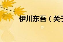 伊川東吾（關于伊川東吾的介紹）