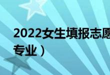 2022女生填報志愿報啥專業(yè)好（適合女生的專業(yè)）