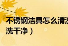 不銹鋼潔具怎么清洗干凈（不銹鋼潔具如何清洗干凈）