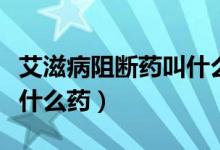 艾滋病阻斷藥叫什么藥名（艾滋病的阻斷藥是什么藥）