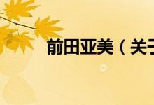 前田亞美（關(guān)于前田亞美的介紹）