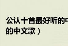 公認十首最好聽的中文歌（公認十首超級好聽的中文歌）