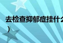 去檢查抑郁癥掛什么科（檢查抑郁癥掛什么科）