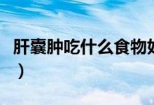 肝囊腫吃什么食物好呢（肝囊腫吃什么食物好）