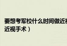 要想考軍校什么時(shí)間做近視手術(shù)（2022考軍校要提前多久做近視手術(shù)）