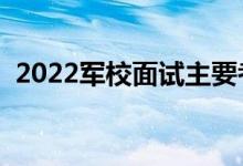 2022軍校面試主要考察什么（有哪些要求）