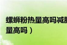 螺螄粉熱量高嗎減肥期間可以吃嗎（螺螄粉熱量高嗎）