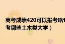 高考成績420可以報考啥專業(yè)（2022年高考420分左右能報考哪些土木類大學(xué)）