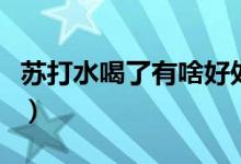 蘇打水喝了有啥好處（喝蘇打水的好處是什么）