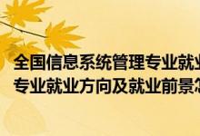 全國信息系統(tǒng)管理專業(yè)就業(yè)方向（2022信息管理與信息系統(tǒng)專業(yè)就業(yè)方向及就業(yè)前景怎么樣）