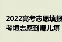 2022高考志愿填報(bào)詳細(xì)步驟及流程（2022高考填志愿到哪兒填）