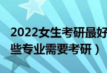2022女生考研最好專業(yè)（2022女生報(bào)考學(xué)哪些專業(yè)需要考研）