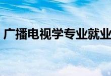 廣播電視學(xué)專(zhuān)業(yè)就業(yè)方向（就業(yè)前景好不好）