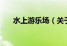 水上游樂場（關(guān)于水上游樂場的介紹）