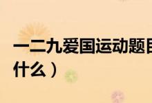 一二九愛國運(yùn)動題目（一二九愛國運(yùn)動內(nèi)容是什么）
