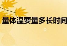 量體溫要量多長時(shí)間（量體溫需要多長時(shí)間）