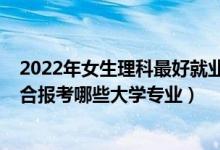 2022年女生理科最好就業(yè)的十大專業(yè)（2022新高考女生適合報(bào)考哪些大學(xué)專業(yè)）