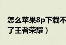 怎么蘋果8p下載不了王者榮耀（蘋果8p下不了王者榮耀）