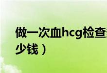 做一次血hcg檢查多少錢（做血HCG檢查多少錢）