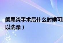 闌尾炎手術(shù)后什么時(shí)候可以吃肉（闌尾炎手術(shù)后什么時(shí)候可以洗澡）