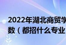 2022年湖北商貿(mào)學院各省招生計劃及招生人數(shù)（都招什么專業(yè)）