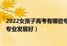 2022女孩子高考有哪些專業(yè)可以選（女生2022高考學(xué)哪些專業(yè)發(fā)展好）