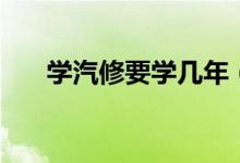 學(xué)汽修要學(xué)幾年（學(xué)汽修要學(xué)多少年）